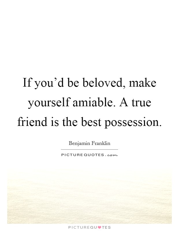 If you'd be beloved, make yourself amiable. A true friend is the best possession. Picture Quote #1