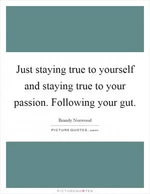 Just staying true to yourself and staying true to your passion. Following your gut Picture Quote #1
