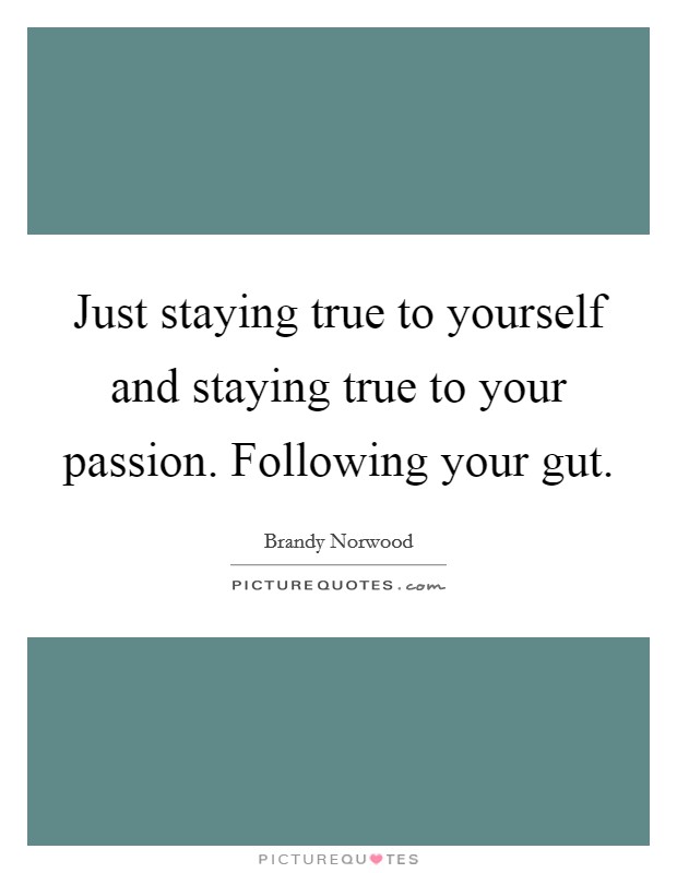 Just staying true to yourself and staying true to your passion. Following your gut. Picture Quote #1