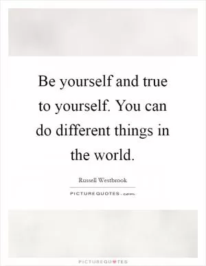 Be yourself and true to yourself. You can do different things in the world Picture Quote #1