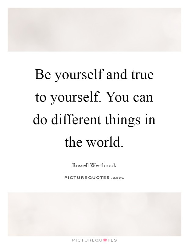 Be yourself and true to yourself. You can do different things in the world. Picture Quote #1