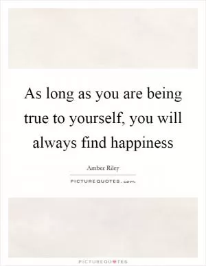 As long as you are being true to yourself, you will always find happiness Picture Quote #1