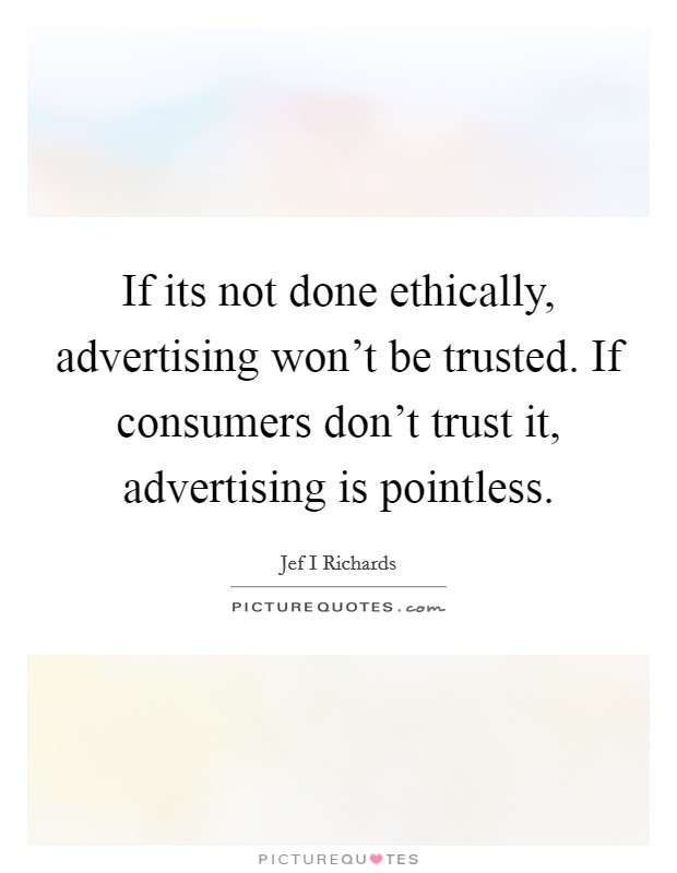 If its not done ethically, advertising won't be trusted. If consumers don't trust it, advertising is pointless. Picture Quote #1