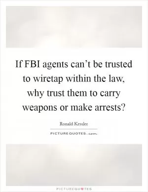 If FBI agents can’t be trusted to wiretap within the law, why trust them to carry weapons or make arrests? Picture Quote #1