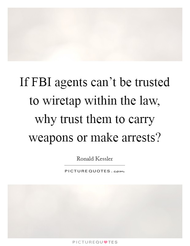 If FBI agents can't be trusted to wiretap within the law, why trust them to carry weapons or make arrests? Picture Quote #1