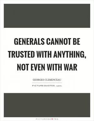 Generals cannot be trusted with anything, not even with war Picture Quote #1