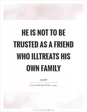 He is not to be trusted as a friend who illtreats his own family Picture Quote #1