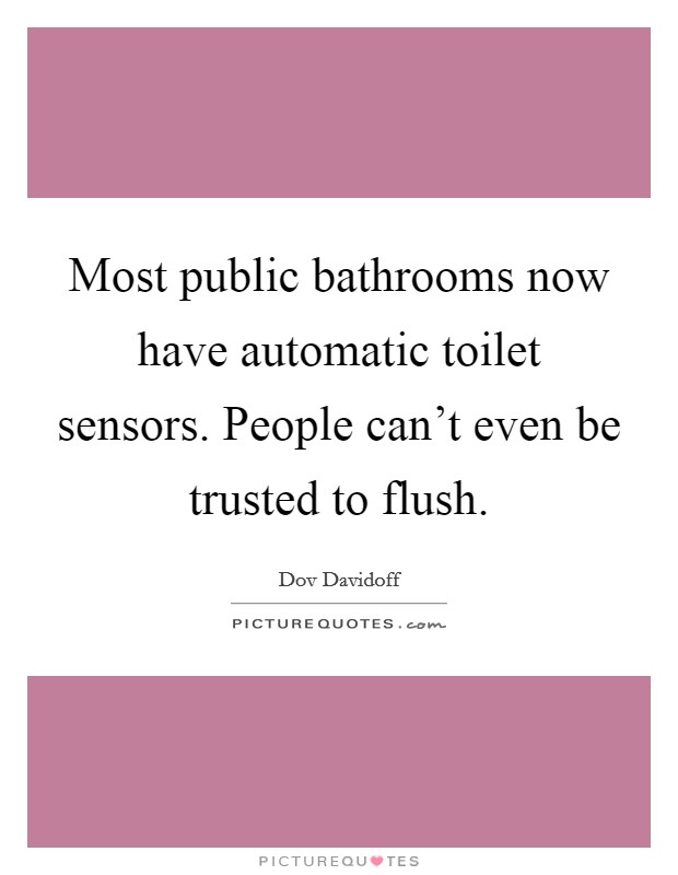 Most public bathrooms now have automatic toilet sensors. People can't even be trusted to flush. Picture Quote #1
