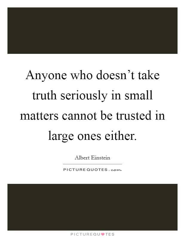 Anyone who doesn't take truth seriously in small matters cannot be trusted in large ones either. Picture Quote #1