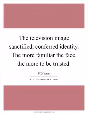 The television image sanctified, conferred identity. The more familiar the face, the more to be trusted Picture Quote #1