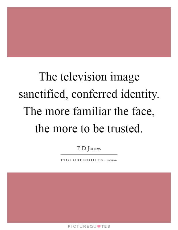 The television image sanctified, conferred identity. The more familiar the face, the more to be trusted. Picture Quote #1
