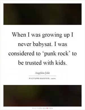 When I was growing up I never babysat. I was considered to ‘punk rock’ to be trusted with kids Picture Quote #1