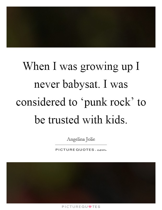 When I was growing up I never babysat. I was considered to ‘punk rock' to be trusted with kids. Picture Quote #1