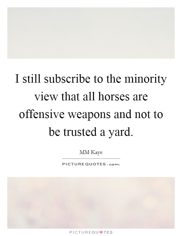 I still subscribe to the minority view that all horses are offensive weapons and not to be trusted a yard. Picture Quote #1