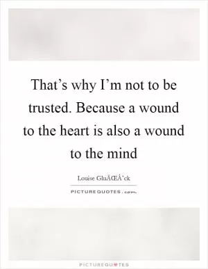 That’s why I’m not to be trusted. Because a wound to the heart is also a wound to the mind Picture Quote #1