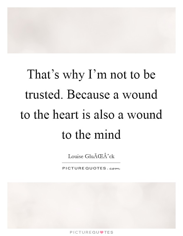 That's why I'm not to be trusted. Because a wound to the heart is also a wound to the mind Picture Quote #1