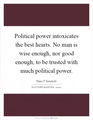 Political power intoxicates the best hearts. No man is wise enough, nor good enough, to be trusted with much political power Picture Quote #1