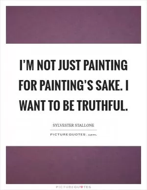 I’m not just painting for painting’s sake. I want to be truthful Picture Quote #1