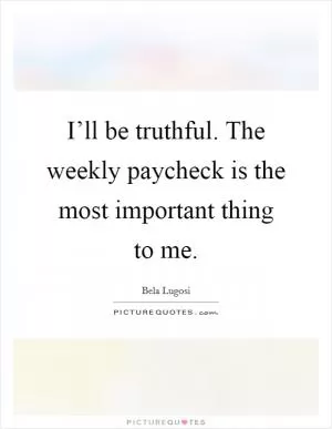 I’ll be truthful. The weekly paycheck is the most important thing to me Picture Quote #1