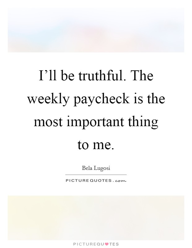 I'll be truthful. The weekly paycheck is the most important thing to me. Picture Quote #1