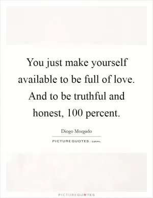 You just make yourself available to be full of love. And to be truthful and honest, 100 percent Picture Quote #1
