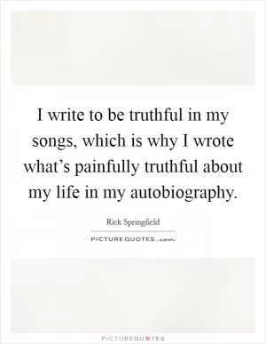 I write to be truthful in my songs, which is why I wrote what’s painfully truthful about my life in my autobiography Picture Quote #1