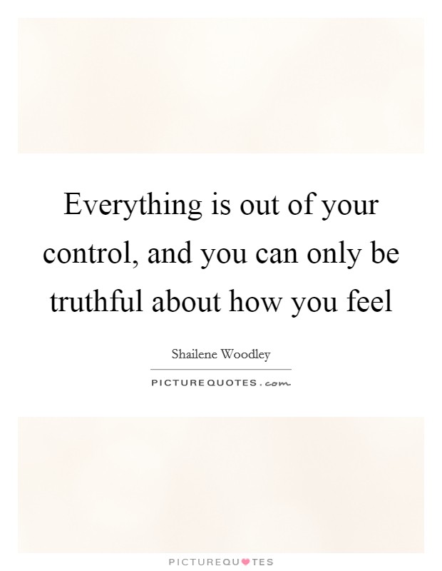 Everything is out of your control, and you can only be truthful about how you feel Picture Quote #1