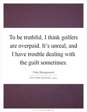 To be truthful, I think golfers are overpaid. It’s unreal, and I have trouble dealing with the guilt sometimes Picture Quote #1