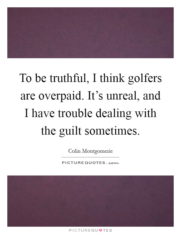 To be truthful, I think golfers are overpaid. It's unreal, and I have trouble dealing with the guilt sometimes. Picture Quote #1