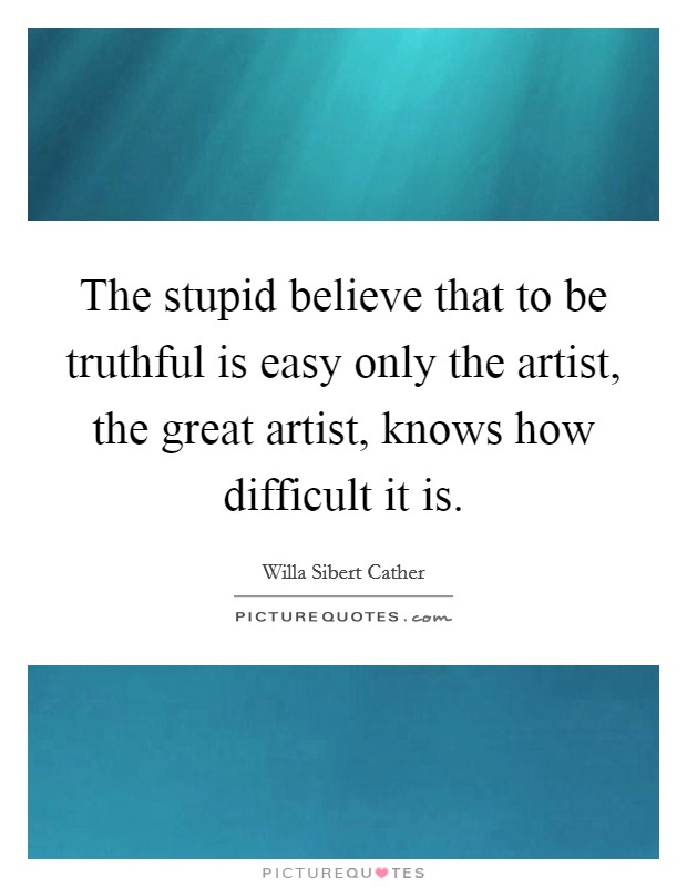 The stupid believe that to be truthful is easy only the artist, the great artist, knows how difficult it is. Picture Quote #1