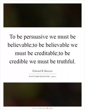 To be persuasive we must be believable;to be believable we must be creditable;to be credible we must be truthful Picture Quote #1