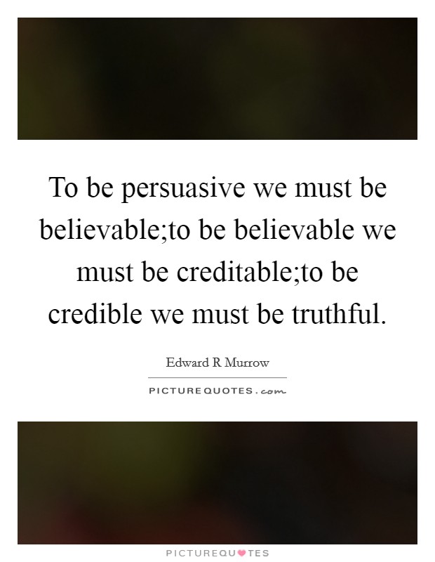 To be persuasive we must be believable;to be believable we must be creditable;to be credible we must be truthful. Picture Quote #1