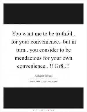 You want me to be truthful.. for your convenience.. but in turn.. you consider to be mendacious for your own convenience.. !! Gr8..!! Picture Quote #1