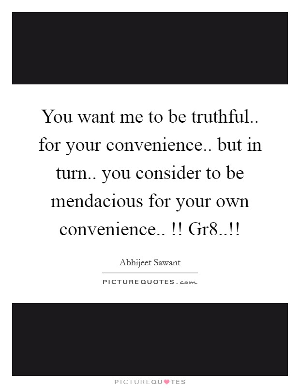 You want me to be truthful.. for your convenience.. but in turn.. you consider to be mendacious for your own convenience.. !! Gr8..!! Picture Quote #1