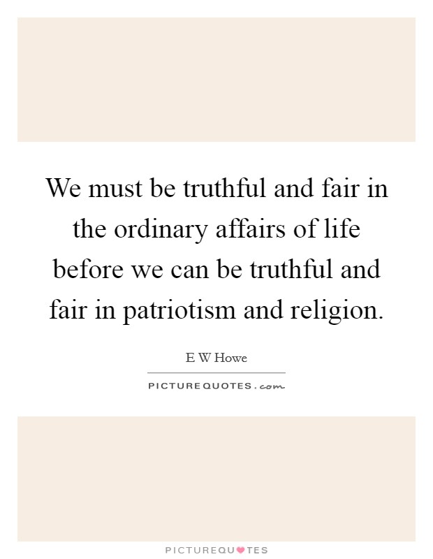 We must be truthful and fair in the ordinary affairs of life before we can be truthful and fair in patriotism and religion. Picture Quote #1