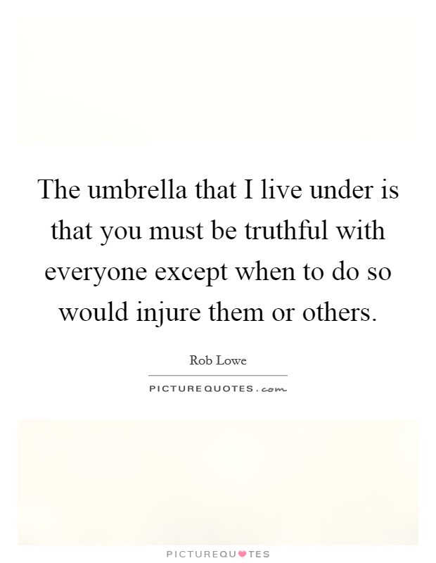 The umbrella that I live under is that you must be truthful with everyone except when to do so would injure them or others. Picture Quote #1