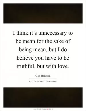 I think it’s unnecessary to be mean for the sake of being mean, but I do believe you have to be truthful, but with love Picture Quote #1