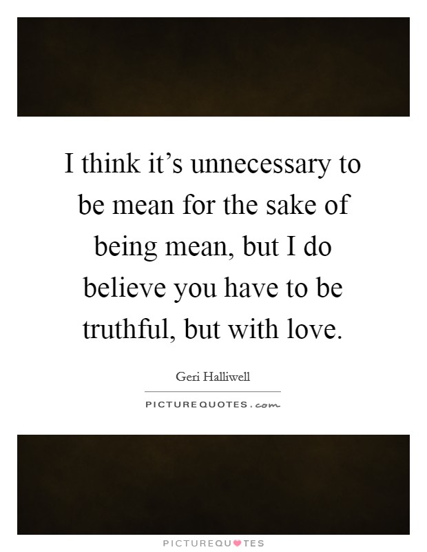 I think it's unnecessary to be mean for the sake of being mean, but I do believe you have to be truthful, but with love. Picture Quote #1