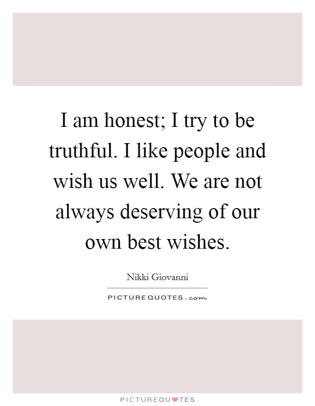 I am honest; I try to be truthful. I like people and wish us well. We are not always deserving of our own best wishes. Picture Quote #1