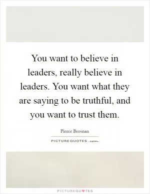 You want to believe in leaders, really believe in leaders. You want what they are saying to be truthful, and you want to trust them Picture Quote #1