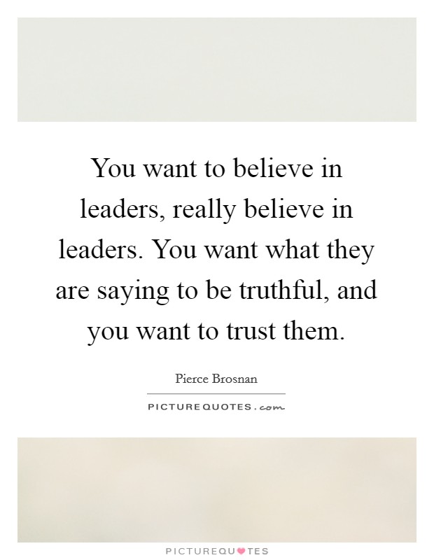 You want to believe in leaders, really believe in leaders. You want what they are saying to be truthful, and you want to trust them. Picture Quote #1