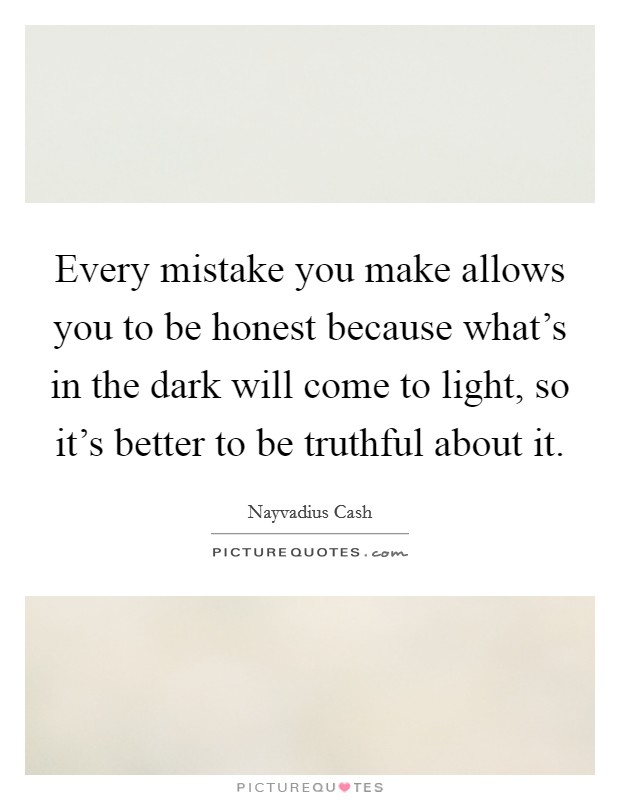 Every mistake you make allows you to be honest because what's in the dark will come to light, so it's better to be truthful about it. Picture Quote #1