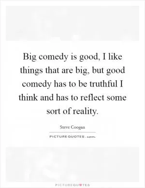 Big comedy is good, I like things that are big, but good comedy has to be truthful I think and has to reflect some sort of reality Picture Quote #1