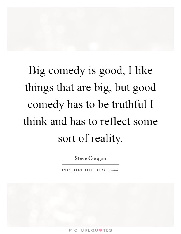 Big comedy is good, I like things that are big, but good comedy has to be truthful I think and has to reflect some sort of reality. Picture Quote #1