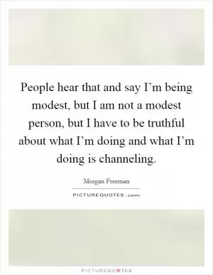 People hear that and say I’m being modest, but I am not a modest person, but I have to be truthful about what I’m doing and what I’m doing is channeling Picture Quote #1
