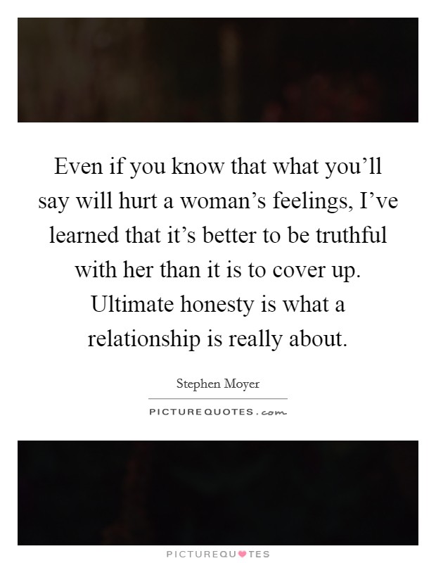 Even if you know that what you'll say will hurt a woman's feelings, I've learned that it's better to be truthful with her than it is to cover up. Ultimate honesty is what a relationship is really about. Picture Quote #1
