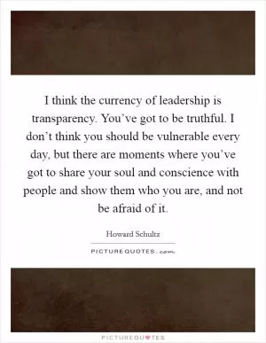 I think the currency of leadership is transparency. You’ve got to be truthful. I don’t think you should be vulnerable every day, but there are moments where you’ve got to share your soul and conscience with people and show them who you are, and not be afraid of it Picture Quote #1