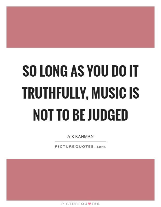 So long as you do it truthfully, music is not to be judged Picture Quote #1