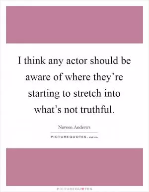 I think any actor should be aware of where they’re starting to stretch into what’s not truthful Picture Quote #1