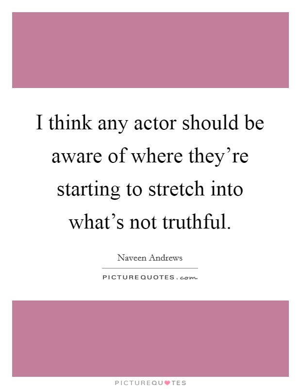 I think any actor should be aware of where they're starting to stretch into what's not truthful. Picture Quote #1